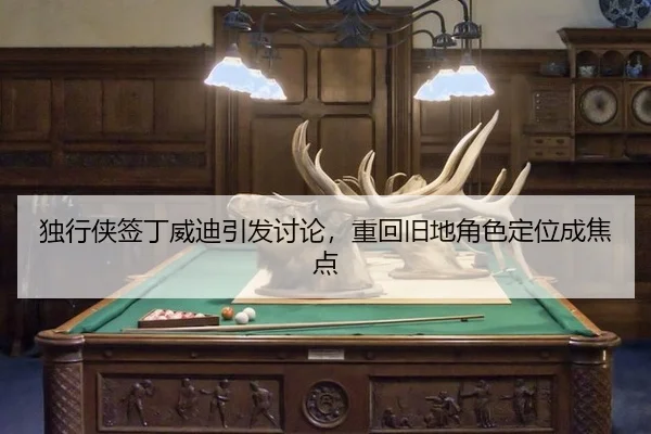 独行侠签丁威迪引发讨论，重回旧地角色定位成焦点