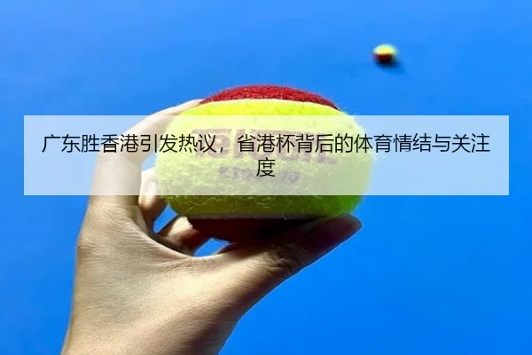 广东胜香港引发热议，省港杯背后的体育情结与关注度