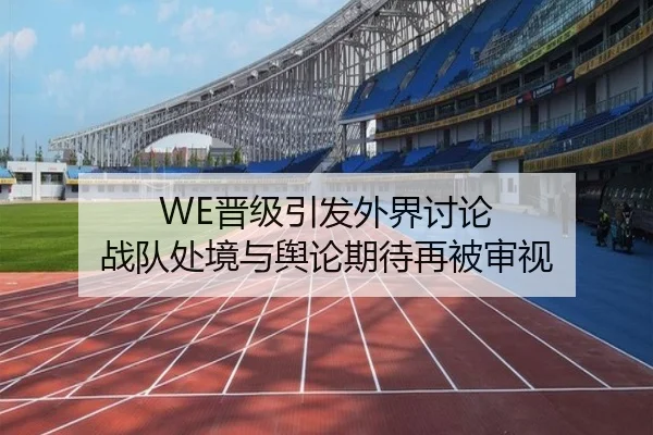 WE晋级引发外界讨论 战队处境与舆论期待再被审视